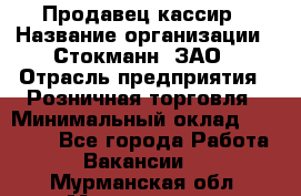 Продавец-кассир › Название организации ­ Стокманн, ЗАО › Отрасль предприятия ­ Розничная торговля › Минимальный оклад ­ 28 500 - Все города Работа » Вакансии   . Мурманская обл.,Мончегорск г.